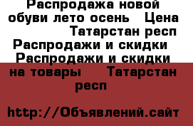 Распродажа новой обуви лето-осень › Цена ­ 200-400 - Татарстан респ. Распродажи и скидки » Распродажи и скидки на товары   . Татарстан респ.